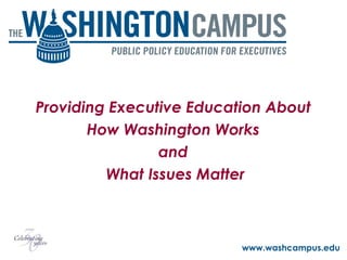 Providing Executive Education About  How Washington Works  and  What Issues Matter www.washcampus.edu 