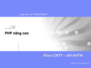Lập trình và Thiết kế Web 1
© 2007 Khoa Công nghệ thông tin
Khoa CNTT – ĐH.KHTN
i 10
PHP nâng cao
 
