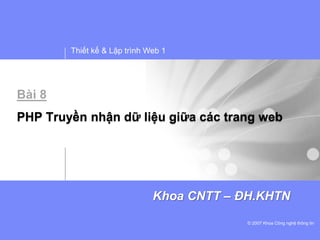 Thiết kế & Lập trình Web 1
© 2007 Khoa Công nghệ thông tin
Khoa CNTT – ĐH.KHTN
Bài 8
PHP Truyền nhận dữ liệu giữa các trang web
 