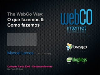 The WebCo Way:
O que fazemos &
Como fazemos




Manoel Lemos            [CTO & Founder]




Campus Party 2009 - Desenvolvimento
São Paulo, SP, Brasil
 