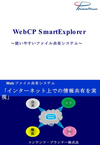 Ｐ１ 「インターネット上での情報共有を実現」 Web ファイル共有システム WebCP SmartExplorer コンテンツ・プランナー株式会社 Web ～使いやすいファイル共有システム～ 学生 大学 公共 職員 