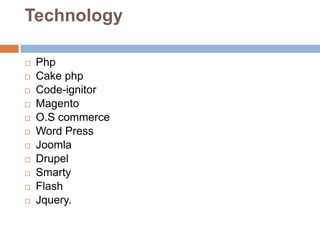 Technology
 Php
 Cake php
 Code-ignitor
 Magento
 O.S commerce
 Word Press
 Joomla
 Drupel
 Smarty
 Flash
 Jquery.
 