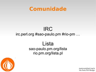 mantovani@perl.org.br
São Paulo Perl Monger
Comunidade
IRC
irc.perl.org #sao-paulo.pm #rio-pm …
Lista
sao-paulo.pm.org/lista
rio.pm.org/lista.pl
 