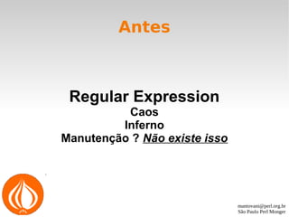 mantovani@perl.org.br
São Paulo Perl Monger
Antes
Regular Expression
Caos
Inferno
Manutenção ? Não existe isso
 