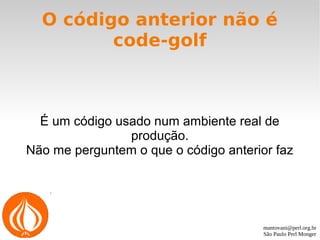 mantovani@perl.org.br
São Paulo Perl Monger
O código anterior não é
code-golf
É um código usado num ambiente real de
produção.
Não me perguntem o que o código anterior faz
 