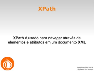 mantovani@perl.org.br
São Paulo Perl Monger
XPath
XPath é usado para navegar através de
elementos e atributos em um documento XML
 