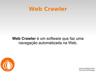 mantovani@perl.org.br
São Paulo Perl Monger
Web Crawler
Web Crawler é um software que faz uma
navegação automatizada na Web.
 