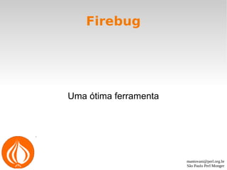 mantovani@perl.org.br
São Paulo Perl Monger
Firebug
Uma ótima ferramenta
 