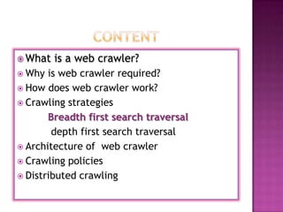  What   is a web crawler?
 Why  is web crawler required?
 How does web crawler work?
 Crawling strategies
       Breadth first search traversal
        depth first search traversal
 Architecture of web crawler
 Crawling policies
 Distributed crawling
 