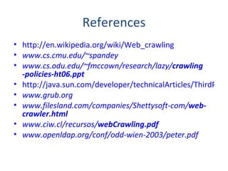 References http://en.wikipedia.org/wiki/Web_crawling www.cs.cmu.edu/~spandey www.cs.odu.edu/~fmccown/research/lazy/ crawling -policies-ht06.ppt http://java.sun.com/developer/technicalArticles/ThirdParty/WebCrawler/ www.grub.org www.filesland.com/companies/Shettysoft-com/ web - crawler .html   www.ciw.cl/recursos/ webCrawling .pdf   www.openldap.org/conf/odd-wien-2003/peter.pdf   