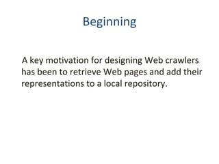 Beginning A key motivation for designing Web crawlers has been to retrieve Web pages and add their representations to a local repository. 