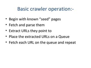 Basic crawler operation:- Begin with known “seed” pages Fetch and parse them Extract URLs they point to Place the extracted URLs on a Queue Fetch each URL on the queue and repeat 