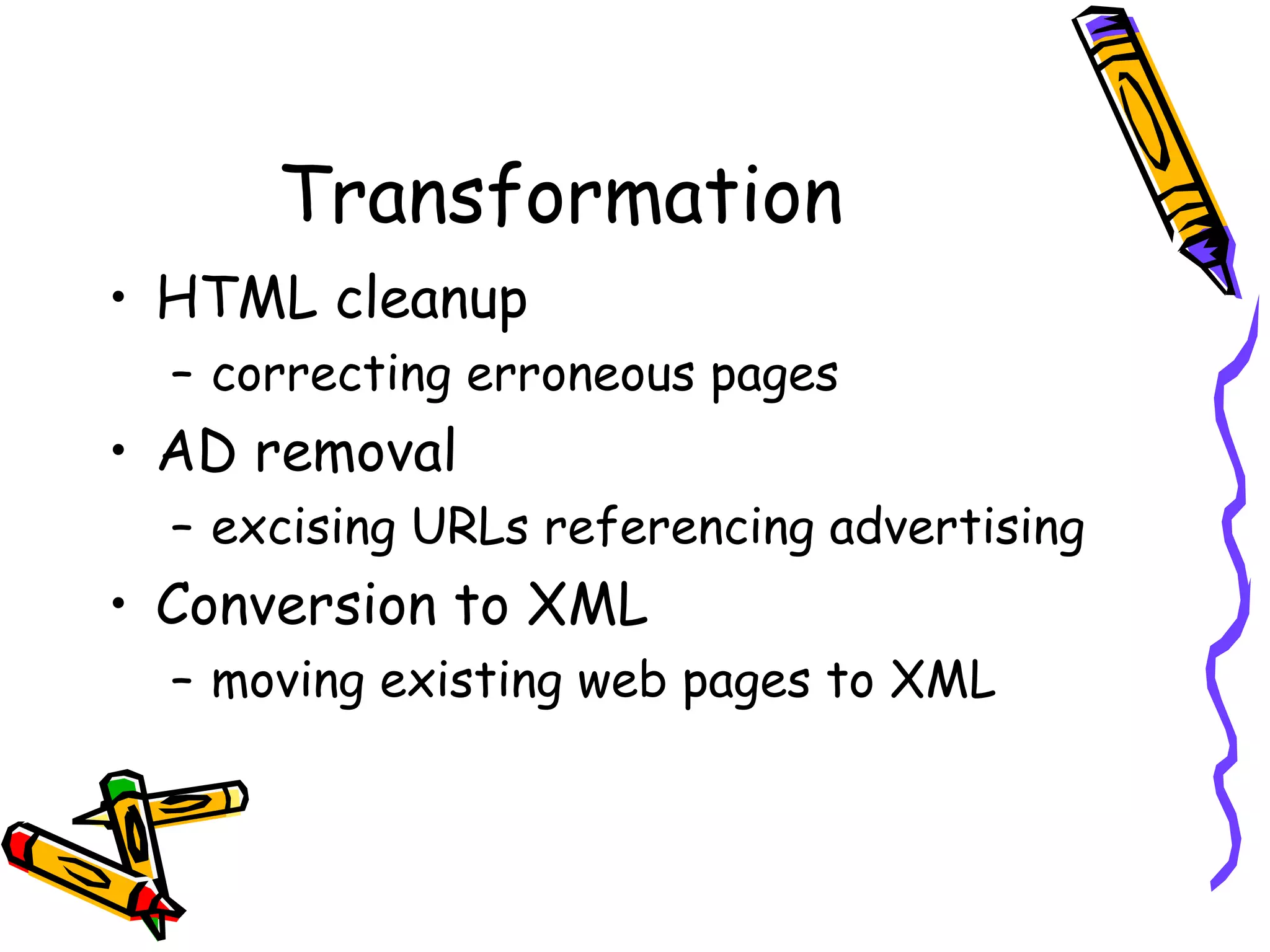 Transformation
• HTML cleanup
– correcting erroneous pages

• AD removal
– excising URLs referencing advertising

• Conversion to XML
– moving existing web pages to XML

 