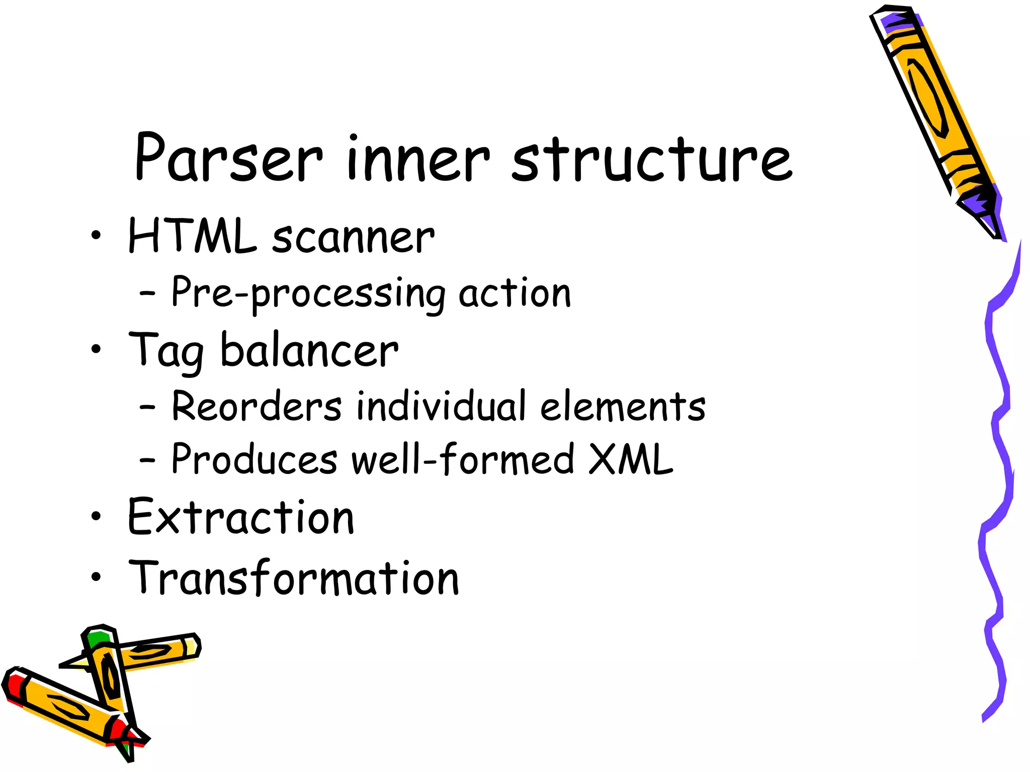 Parser inner structure
• HTML scanner

– Pre-processing action

• Tag balancer

– Reorders individual elements
– Produces well-formed XML

• Extraction
• Transformation

 