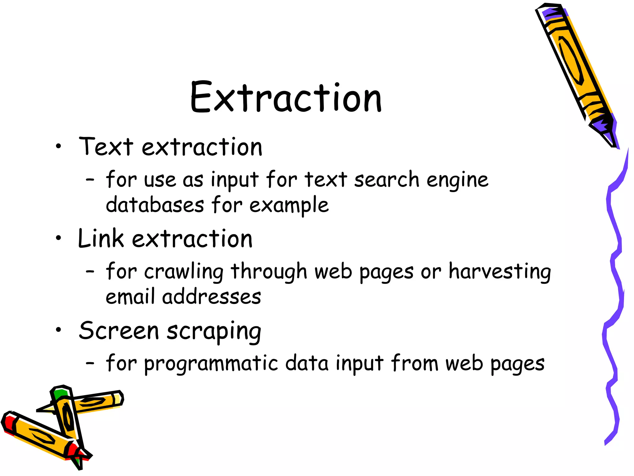 Extraction
• Text extraction
– for use as input for text search engine
databases for example

• Link extraction
– for crawling through web pages or harvesting
email addresses

• Screen scraping
– for programmatic data input from web pages

 