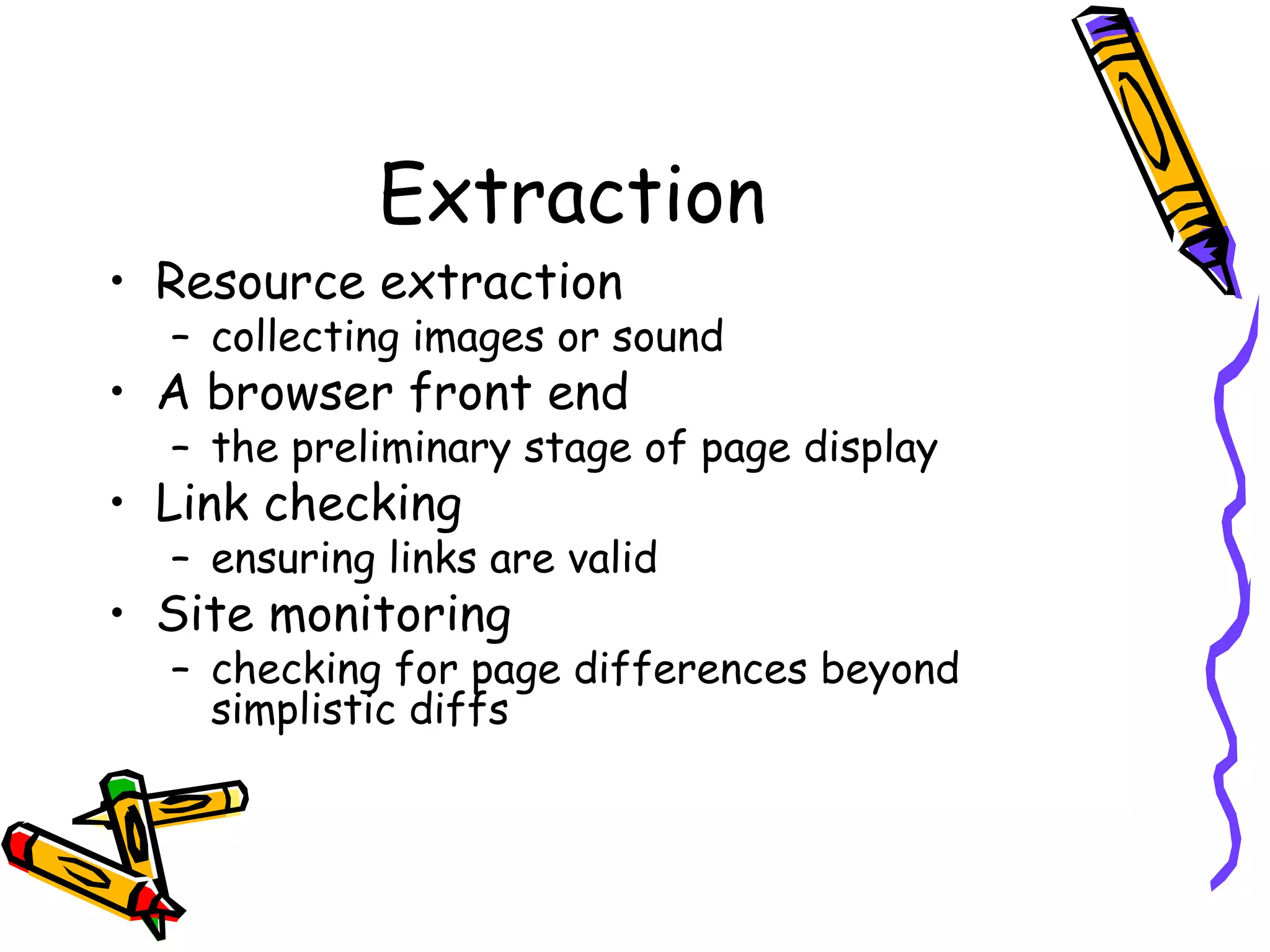 Extraction

• Resource extraction

– collecting images or sound

• A browser front end

– the preliminary stage of page display

• Link checking

– ensuring links are valid

• Site monitoring

– checking for page differences beyond
simplistic diffs

 