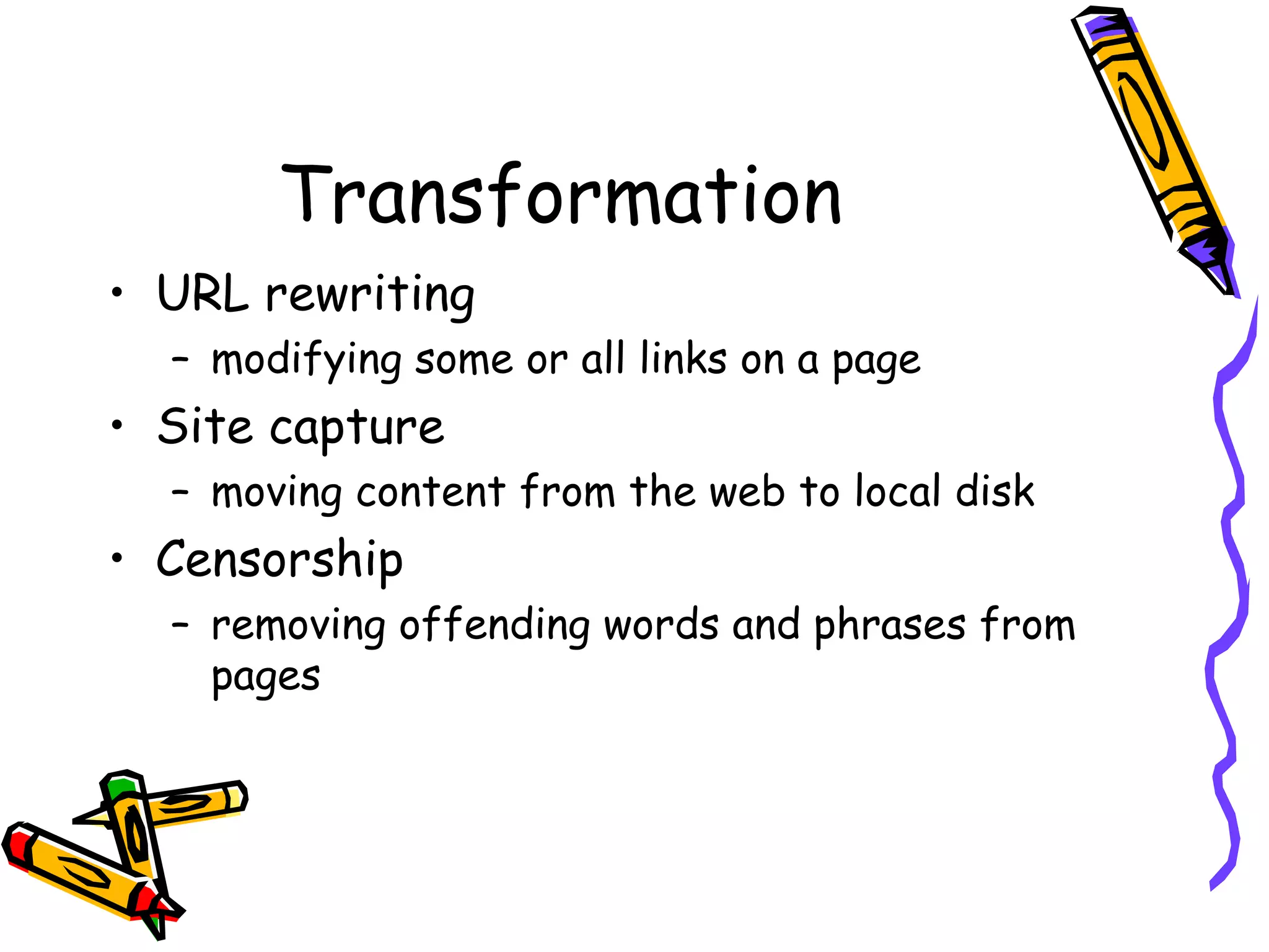 Transformation
• URL rewriting
– modifying some or all links on a page

• Site capture
– moving content from the web to local disk

• Censorship
– removing offending words and phrases from
pages

 