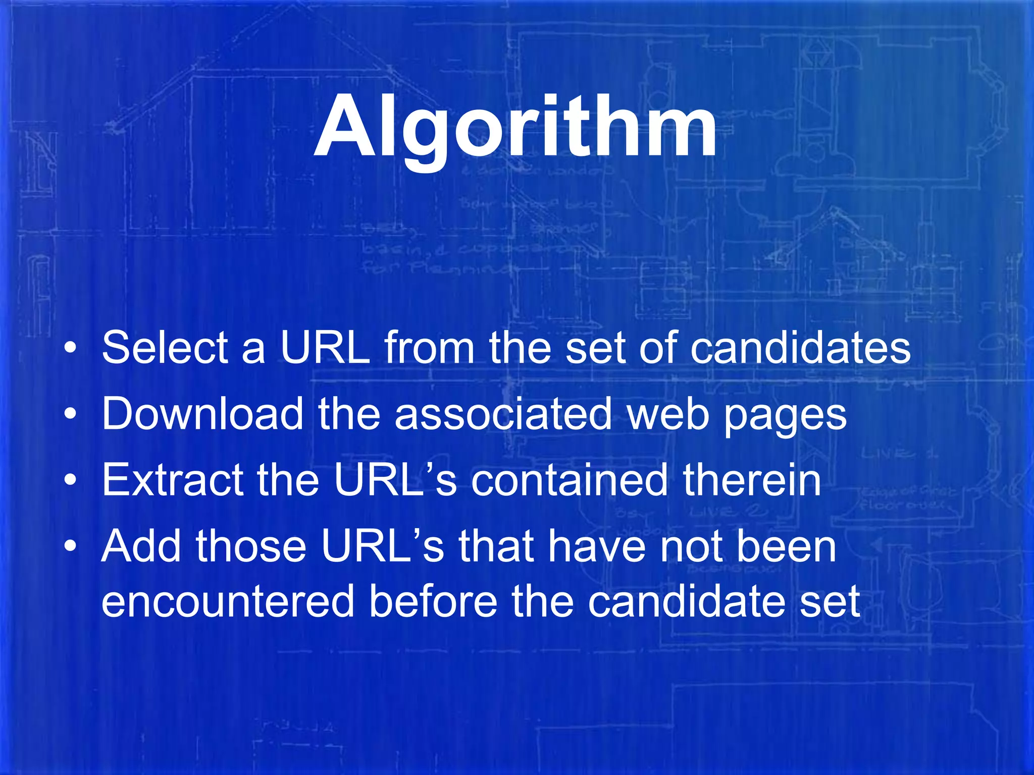 Algorithm
•
•
•
•

Select a URL from the set of candidates
Download the associated web pages
Extract the URL’s contained therein
Add those URL’s that have not been
encountered before the candidate set

 