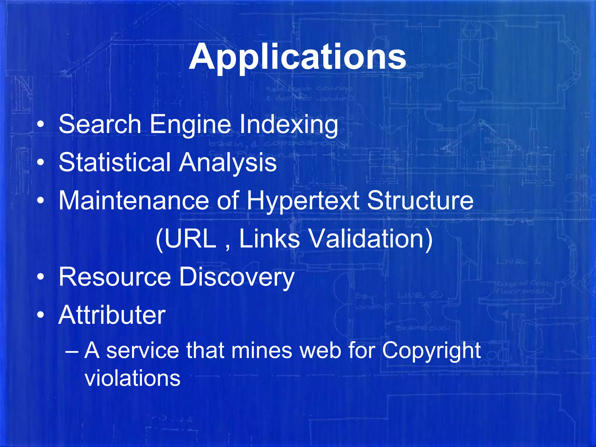 Applications
• Search Engine Indexing
• Statistical Analysis
• Maintenance of Hypertext Structure
(URL , Links Validation)
• Resource Discovery
• Attributer
– A service that mines web for Copyright
violations

 