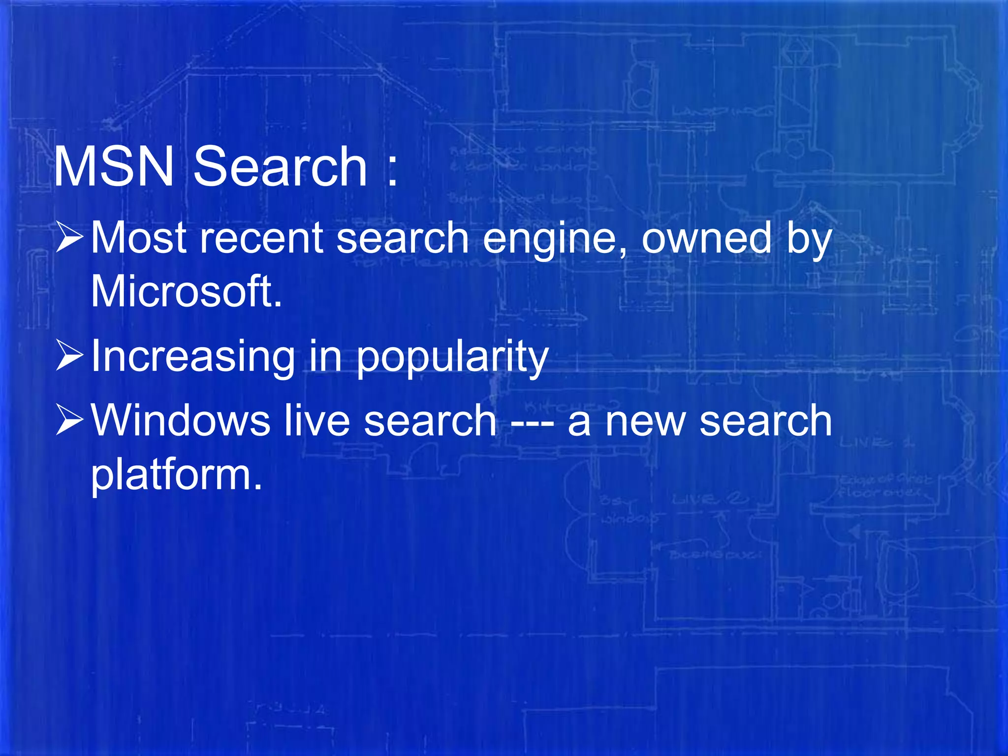 MSN Search :
Most recent search engine, owned by
Microsoft.
Increasing in popularity
Windows live search --- a new search
platform.

 
