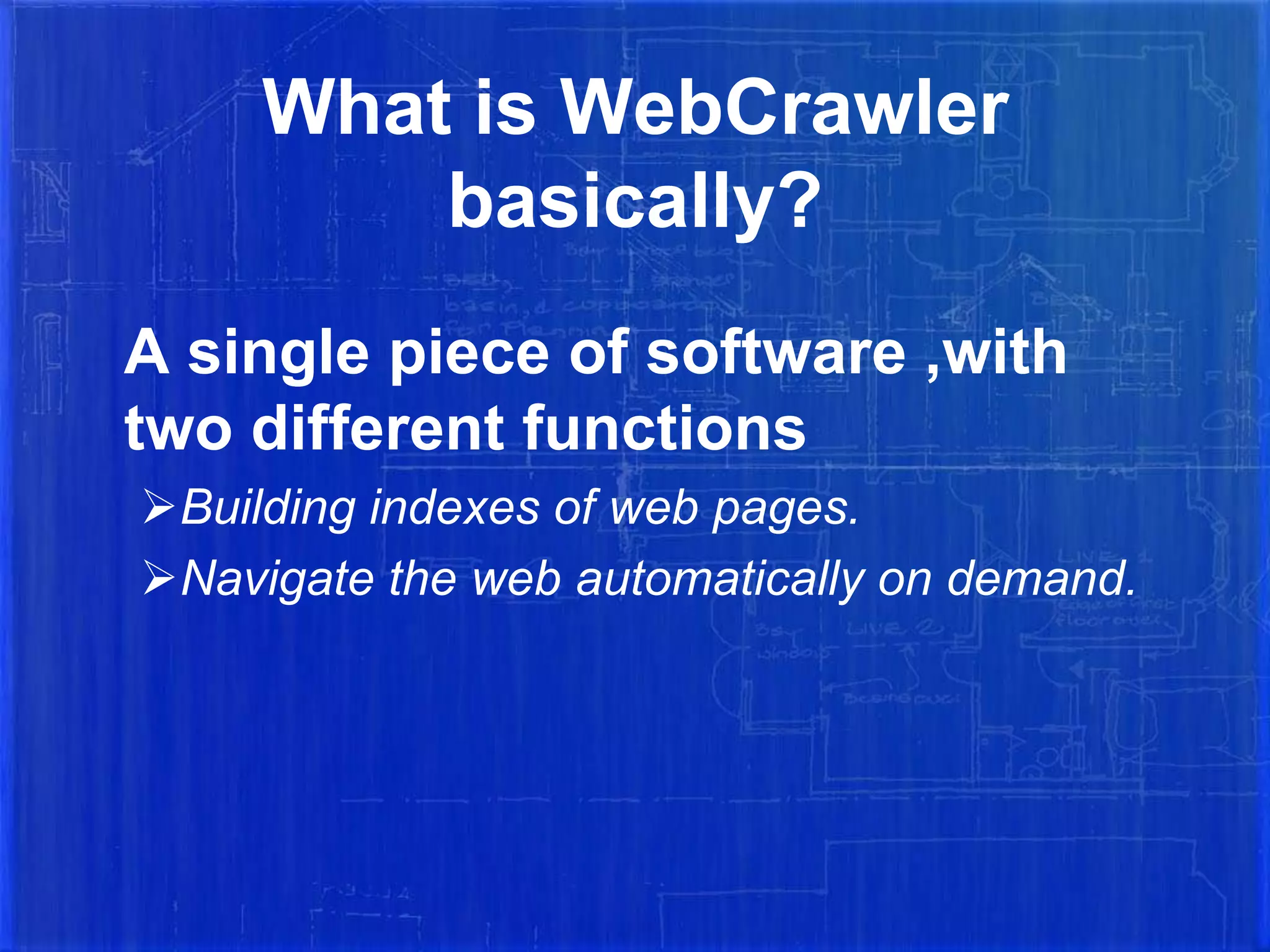 What is WebCrawler
basically?
A single piece of software ,with
two different functions
Building indexes of web pages.
Navigate the web automatically on demand.

 