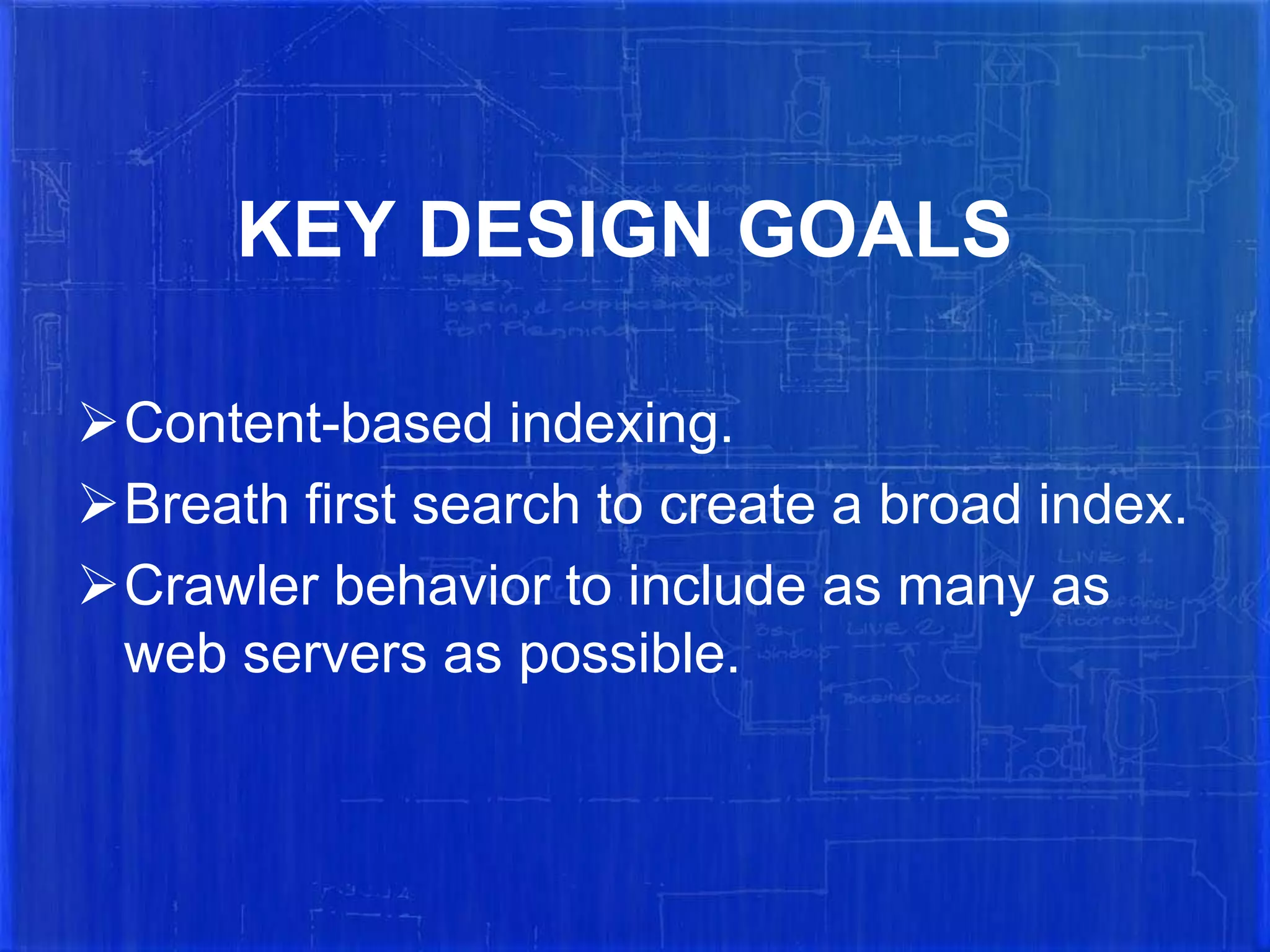 KEY DESIGN GOALS
Content-based indexing.
Breath first search to create a broad index.
Crawler behavior to include as many as
web servers as possible.

 