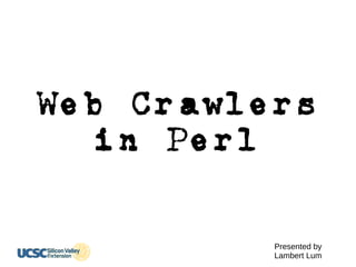 Web Crawlers
in Perl
Presented by
Lambert Lum
 