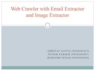 ABHINAV GUPTA (9910103413)
NITISH PARIKH (9910103407)
RISHABH SINGH (9910103544)
Web Crawler with Email Extractor
and Image Extractor
 