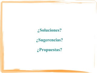 ¿Soluciones?

¿Sugerencias?

¿Propuestas?
 
