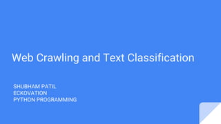 Web Crawling and Text Classification
SHUBHAM PATIL
ECKOVATION
PYTHON PROGRAMMING
 