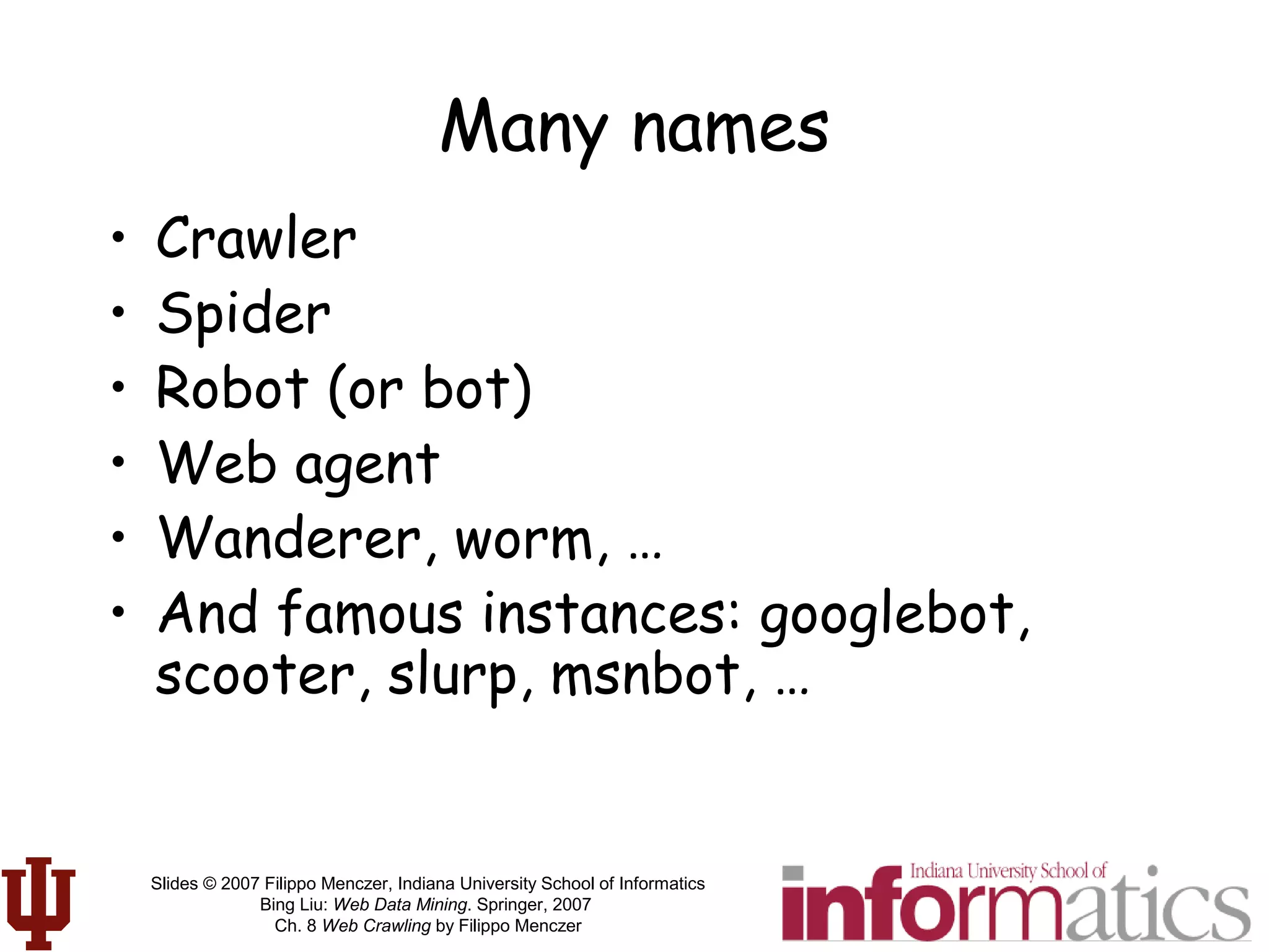 Slides © 2007 Filippo Menczer, Indiana University School of Informatics
Bing Liu: Web Data Mining. Springer, 2007
Ch. 8 Web Crawling by Filippo Menczer
Many names
• Crawler
• Spider
• Robot (or bot)
• Web agent
• Wanderer, worm, …
• And famous instances: googlebot,
scooter, slurp, msnbot, …
 