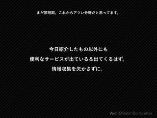今日紹介したもの以外にも 
便利なサービスが出ている＆出てくるはず。 
情報収集を欠かさずに。
まだ黎明期。これからアツい分野だと思ってます。
 