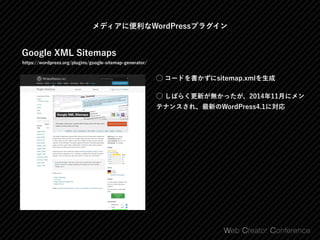 Google XML Sitemaps
https://wordpress.org/plugins/google-sitemap-generator/
⃝ コードを書かずにsitemap.xmlを生成
⃝ しばらく更新が無かったが、2014年11月にメン
テナンスされ、最新のWordPress4.1に対応
メディアに便利なWordPressプラグイン
 