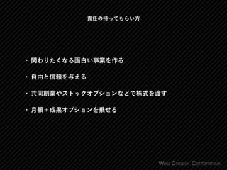 責任の持ってもらい方
• 関わりたくなる面白い事業を作る
• 自由と信頼を与える
• 共同創業やストックオプションなどで株式を渡す
• 月額＋成果オプションを乗せる
 