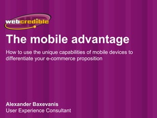 The mobile advantage How to use the unique capabilities of mobile devices to differentiate your e-commerce proposition Alexander Baxevanis User Experience Consultant 