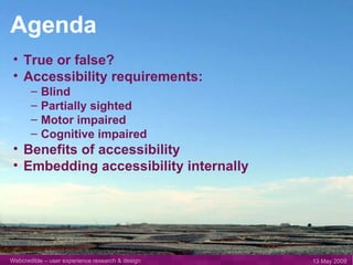 Agenda True or false? Accessibility requirements: Blind Partially sighted Motor impaired Cognitive impaired Benefits of accessibility Embedding accessibility internally 