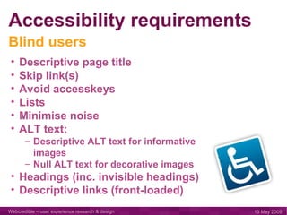 Accessibility requirements Descriptive page title Skip link(s) Avoid accesskeys Lists Minimise noise ALT text: Descriptive ALT text for informative  images Null ALT text for decorative images Headings (inc. invisible headings) Descriptive links (front-loaded) Blind users 