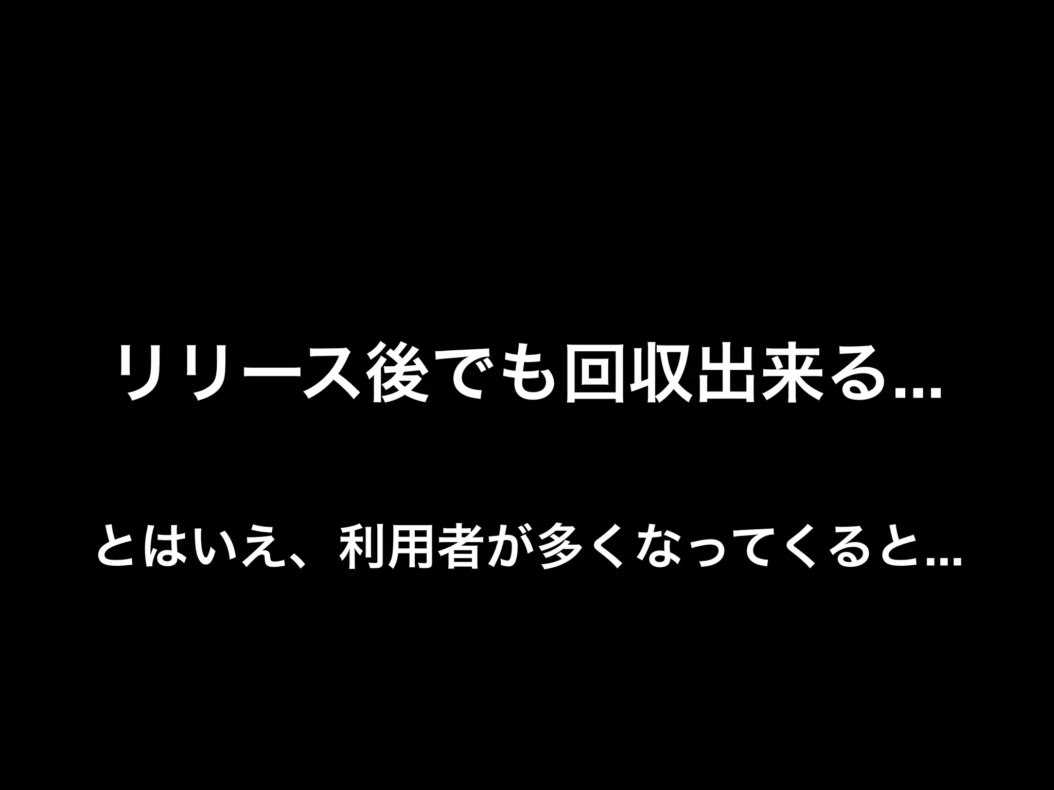 リリース後でも回収出来る...

とはいえ、利用者が多くなってくると...
 