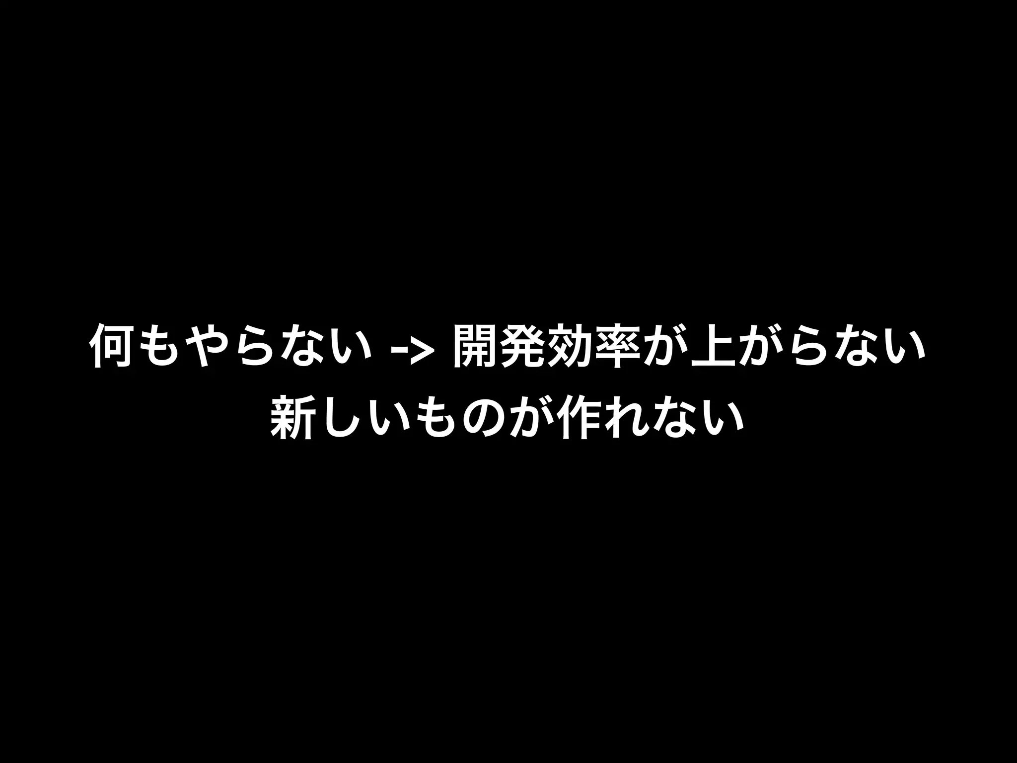 何もやらない -> 開発効率が上がらない
    新しいものが作れない
 