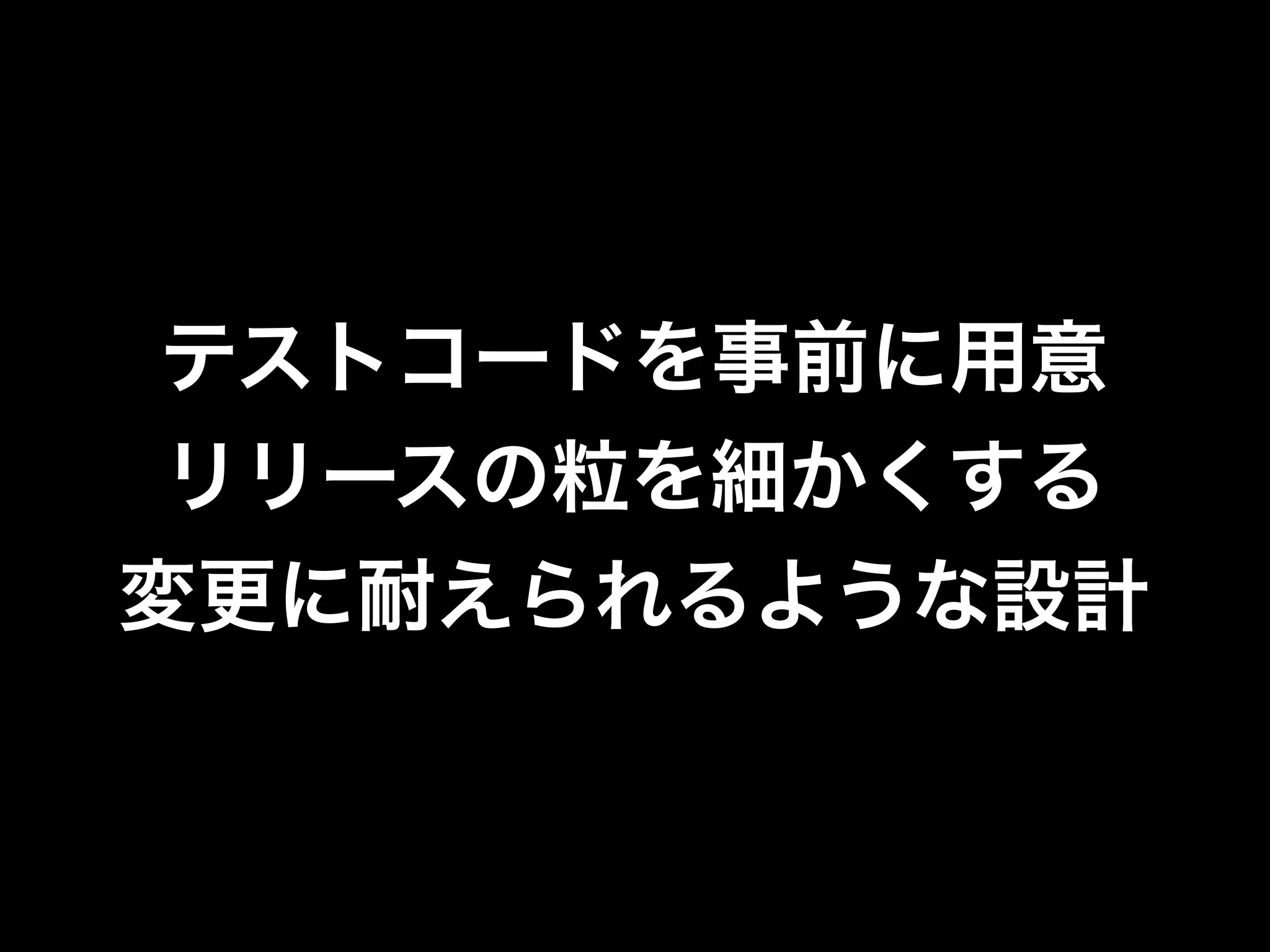 テストコードを事前に用意
 リリースの粒を細かくする
変更に耐えられるような設計
 