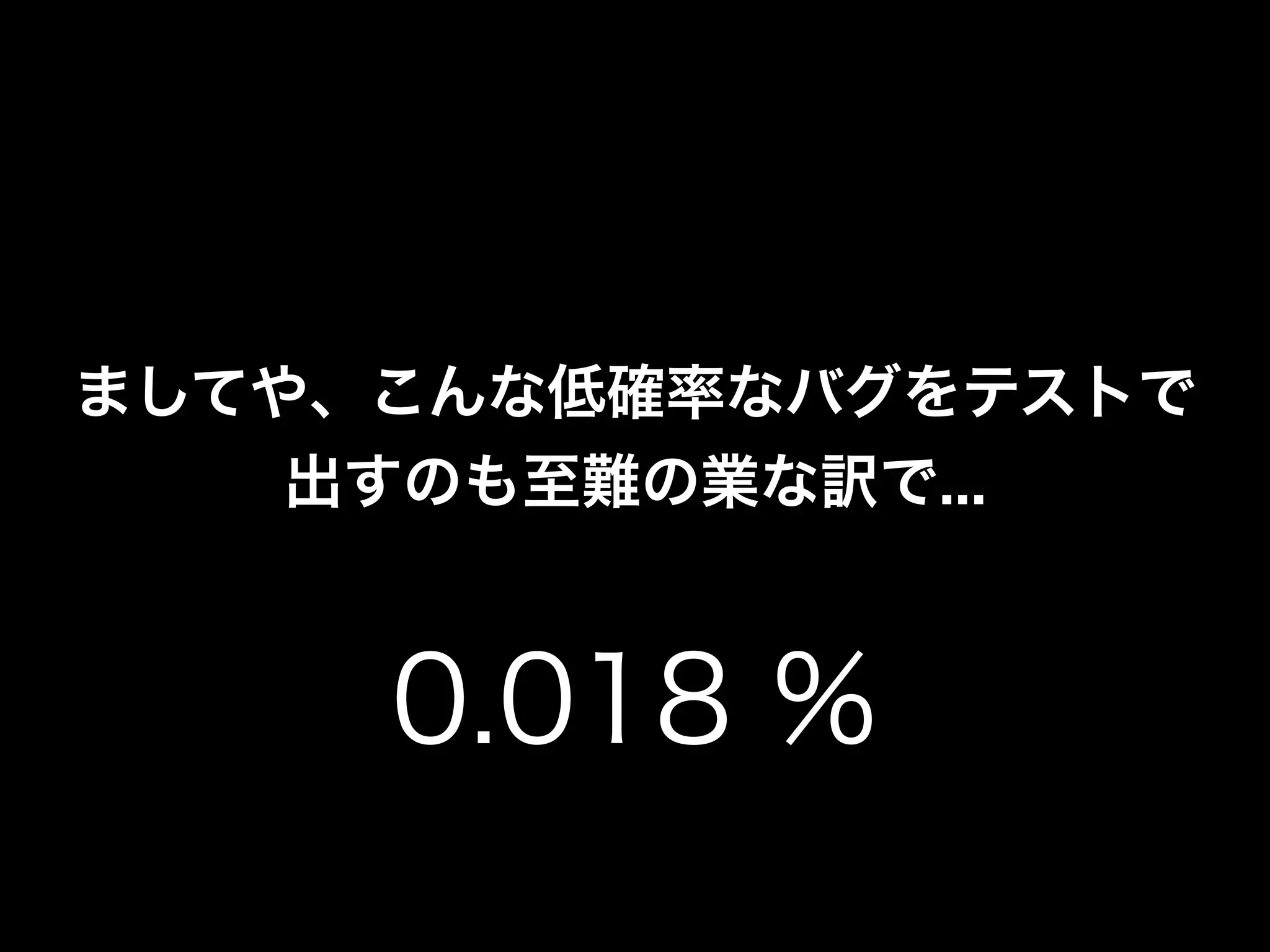 ましてや、こんな低確率なバグをテストで
    出すのも至難の業な訳で...



     0.018 %
 