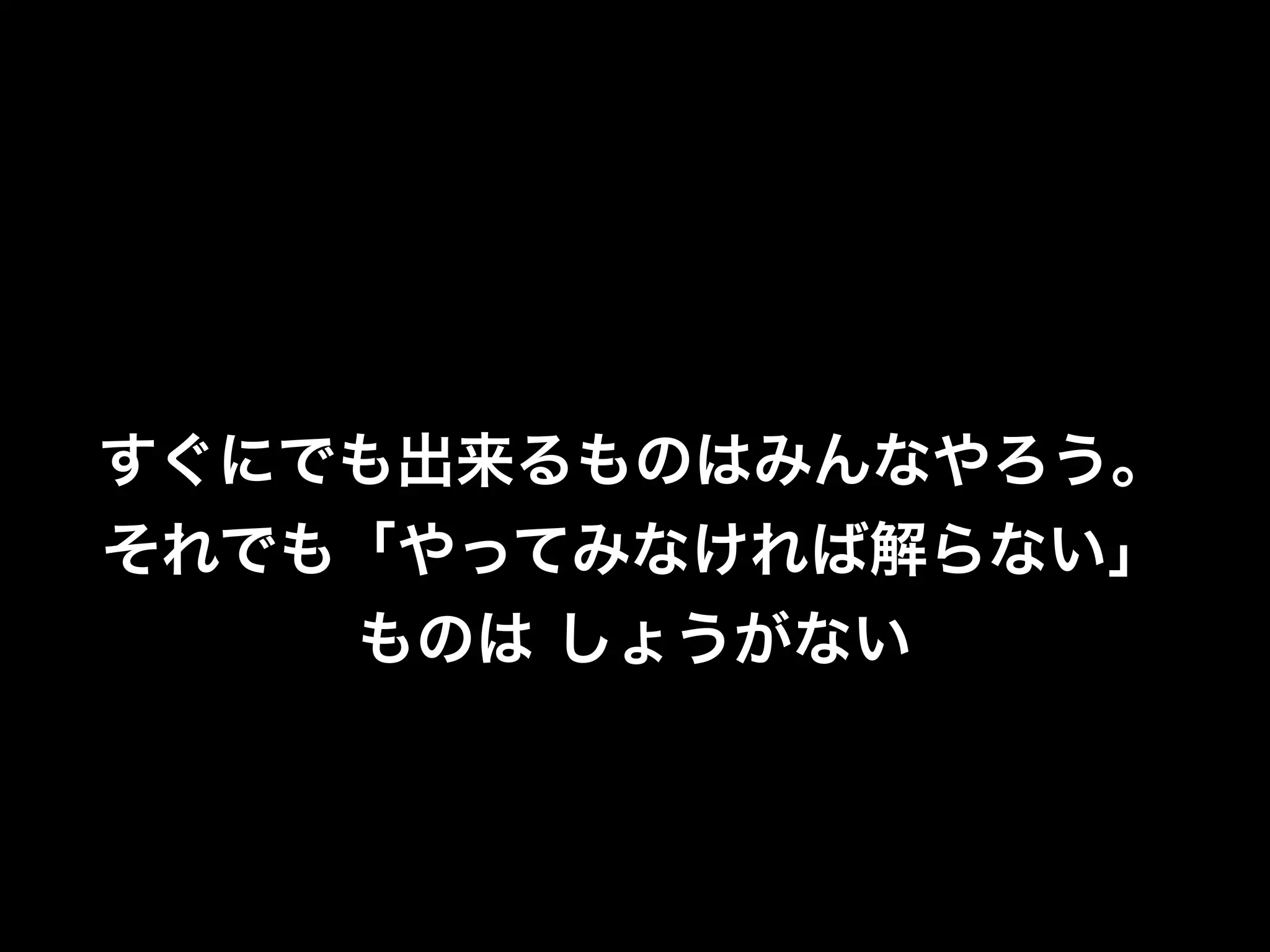 すぐにでも出来るものはみんなやろう。
それでも「やってみなければ解らない」
    ものは しょうがない
 