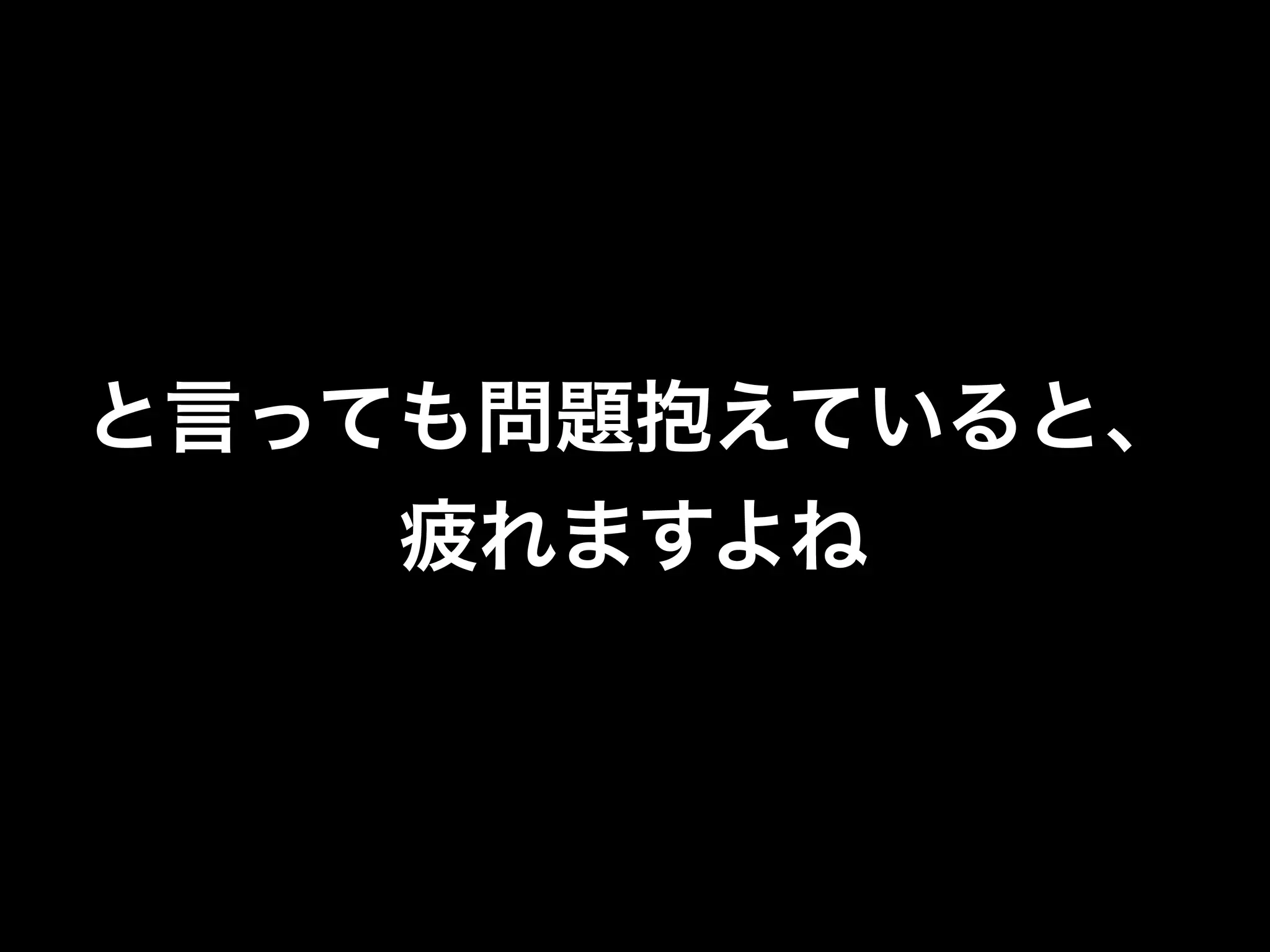 と言っても問題抱えていると、
    疲れますよね
 