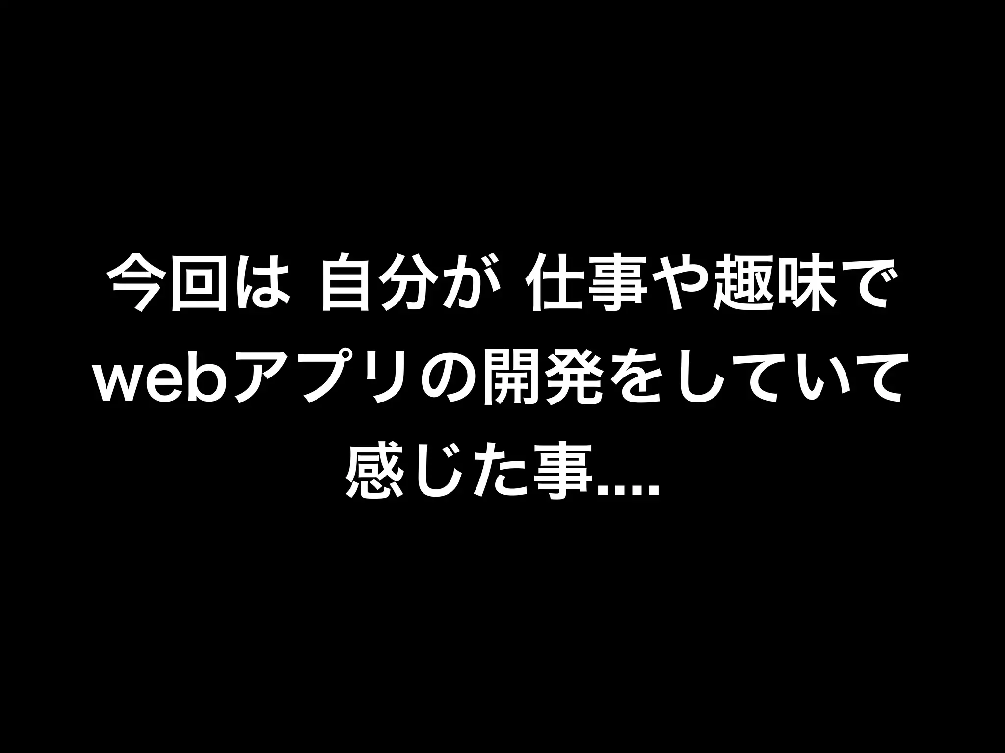 今回は 自分が 仕事や趣味で
webアプリの開発をしていて
     感じた事....
 