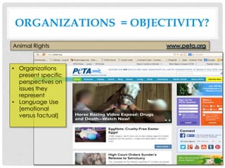 ORGANIZATIONS = OBJECTIVITY?
Animal Rights
• Organizations
present specific
perspectives on
issues they
represent
• Language Use
[emotional
versus factual]
 