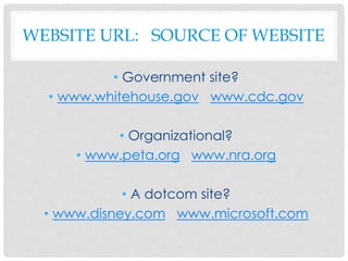 WEBSITE URL: SOURCE OF WEBSITE
• Government site?
• www.whitehouse.gov www.cdc.gov
• Organizational?
• www.peta.org www.nra.org
• A dotcom site?
• www.disney.com www.microsoft.com
 
