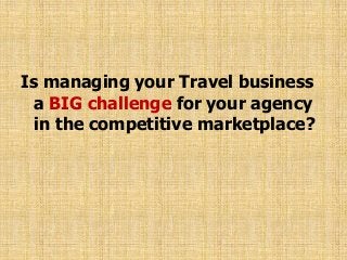 Is managing your Travel business
a BIG challenge for your agency
in the competitive marketplace?
 
