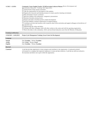 11/2013 - 12/2014 Community Center English Teacher, NLM(Norwegian Lutheran Mission (Sector:Development aid,
Specialization:Education / Training, Role:Supervisor)
Teach all areas of the concern curriculum.
Take the responsibility for the progress of the students.
Organize the classroom and learning resources to create a positive learning environment.
Plan and prepare lessons in advance.
Motivate students with enthusiastic, imaginative presentation.
Maintain discipline during lesson.
Prepare and mark to facilitate positive student development.
Provide feedback to partner organization on student progress.
Coordinate activities and resources with in specific areas of the curriculum and support colleagues in the delivery of
this specialist area.
Implementing the values and ethics.
Liaising with other colleagues, both with other workers at the center and with the operating organization.
Work with elders in this community, ASAL and non-formal education sector from the Ministry of Education.
Training/certifications
11/04/2015 - 16/04/2015 Project Cycle Management Training, Green Center for Development
Language
Somali Oral: Excellent. Written: Excellent
Arabic Oral: Good. Written: Good
English Oral: Excellent. Written: Excellent
Ideal job
Comment A job that provides opportunity to learn, progress and contribute to the organization. A teamwork-oriented
environment in a company that empowers employees to create and take initiatives. A job that my skills are utilized to
the maximum and allows me to grow within the organization.
 