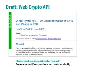 Draft: Web Crypto API




   • http://html5.creation.net/webcrypto-api/
   • Focused on certificate services, but issues on identity
 