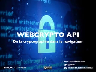 WEBCRYPTO API
De la cryptographie dans le navigateur
@jcsirot
fr.linkedin.com/in/jcsirot/
Jean-Christophe Sirot
Paris JUG - 13/01/2015
 